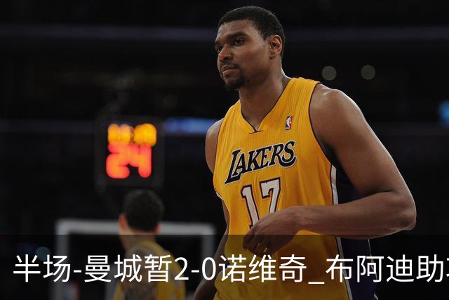 半场-曼城暂2-0诺维奇 布阿迪助攻谢尔基单刀破门 17岁桑巴破门